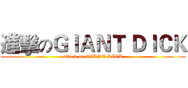 進擊のＧＩＡＮＴ ＤＩＣＫ (attack on GIANT DICK)