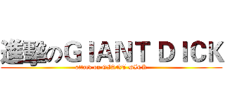 進擊のＧＩＡＮＴ ＤＩＣＫ (attack on GIANT DICK)