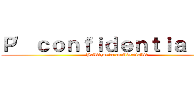 Ｐ' ｃｏｎｆｉｄｅｎｔｉａｌｉｔé (Politique de confidentialité)