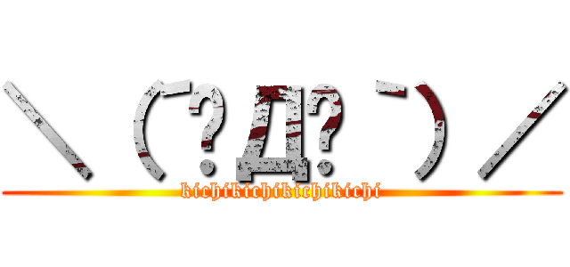 ＼（´◓Д◔｀）／ (kichikichikichikichi)