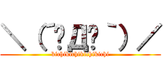 ＼（´◓Д◔｀）／ (kichikichikichikichi)