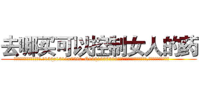去哪买可以控制女人的药 (去哪买可以控制女人的药【电.话156x1318x7580-Q1991936399鑫宏药业】我们做的是长期生意,靠的是老客户长期支持
参考消息网2月20日报道 韩媒称，“剩女多、离婚率高的城市，房价一定会上涨。”这是中国经济学家金岩石2016年12月参加在上海举行的房地产相关论坛时说的话。
)