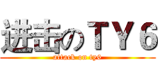 进击のＴＹ６ (attack on ty6)