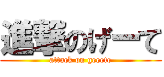 進撃のげーて (attack on geeete)