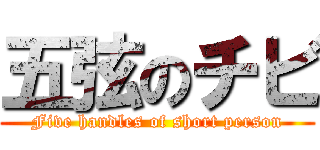 五弦のチビ (Five handles of short person)