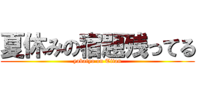 夏休みの宿題残ってる (yabaiyo on Titan)