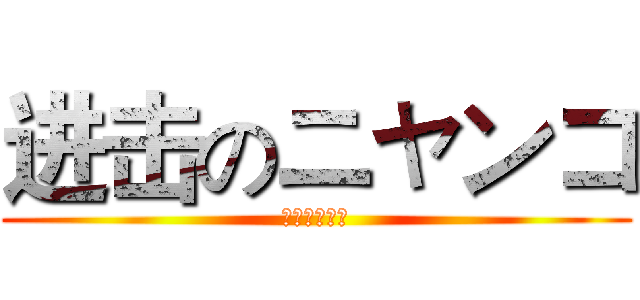 进击のニャンコ (ニャンニャン)