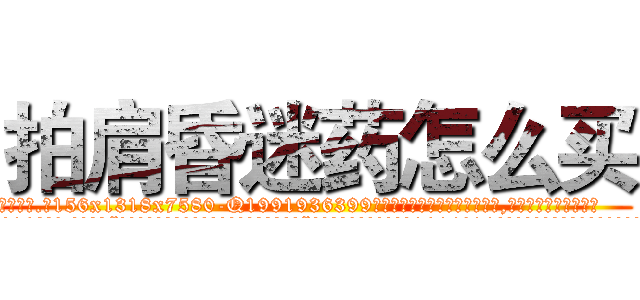 拍肩昏迷药怎么买 (拍肩昏迷药怎么买【电.话156x1318x7580-Q1991936399鑫宏药业】我们做的是长期生意,靠的是老客户长期支持
参考消息网2月20日报道 韩媒称，“剩女多、离婚率高的城市，房价一定会上涨。”这是中国经济学家金岩石2016年12月参加在上海举行的房地产相关论坛时说的话。
)