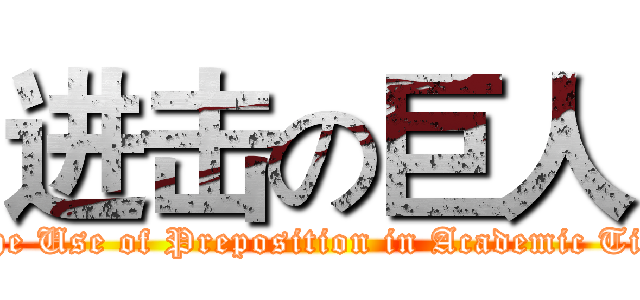 进击の巨人 (	The Use of Preposition in Academic Title )