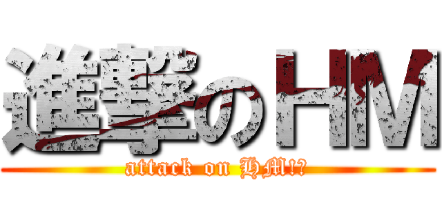 進撃のＨＭ (attack on HM!?)