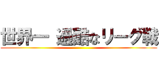 世界一 過酷なリーグ戦 ()