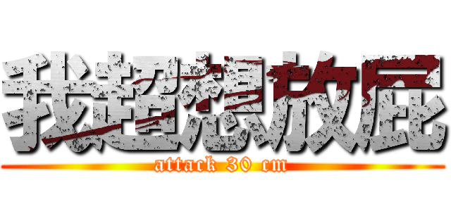 我超想放屁 (attack 30 cm)