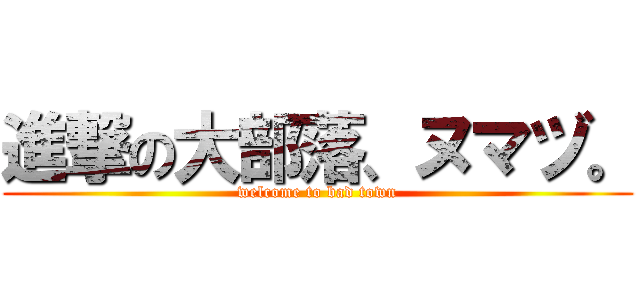 進撃の大部落、ヌマヅ。 (welcome to bad town)