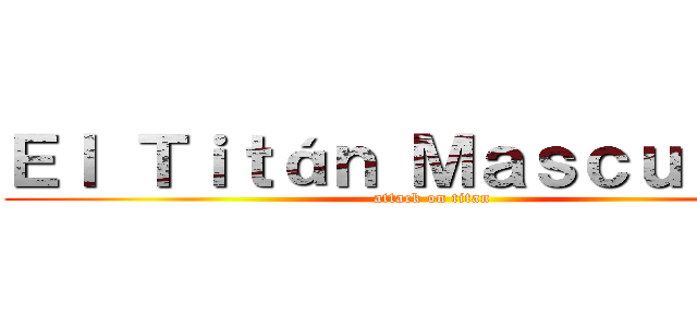 Ｅｌ Ｔｉｔáｎ Ｍａｓｃｕｌｉｎｏ (attack on titan)