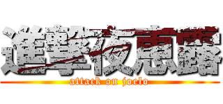 進撃夜恵露 (attack on joelo)