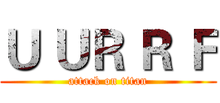 Ｕ ＵＲ Ｒ Ｆ (attack on titan)
