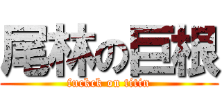 尾林の巨根 (fuckck on titin)