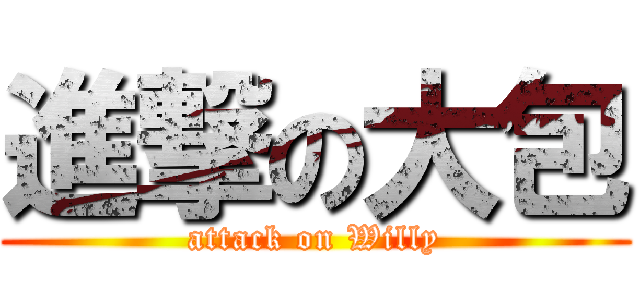 進撃の大包 (attack on Willy)