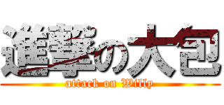 進撃の大包 (attack on Willy)