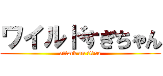 ワイルドすぎちゃん (attack on titan)