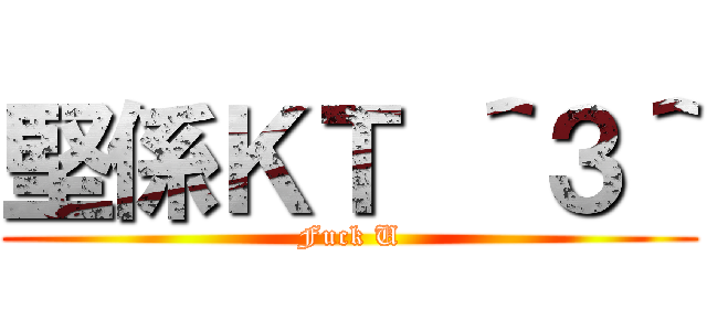 堅係ＫＴ ＾３＾ (Fuck U)