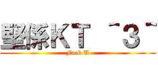 堅係ＫＴ ＾３＾ (Fuck U)