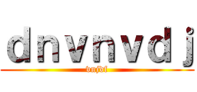 ｄｎｖｎｖｄｊ (vnjdf)