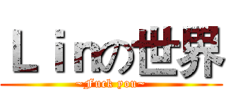 Ｌｉｎの世界 (~Fuck you~)
