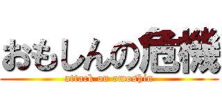 おもしんの危機 (attack on omoshin)