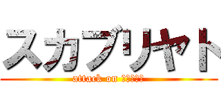スカブリヤト (attack on су́ка)
