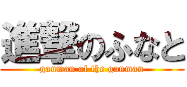 進撃のふなと (ganman of the ganman)