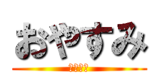 おやすみ (眠すぎる)