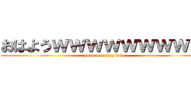 おはようｗｗｗｗｗｗｗｗｗ (good morning lol)
