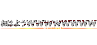 おはようｗｗｗｗｗｗｗｗｗ (good morning lol)