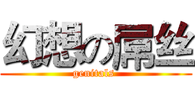 幻想の屌丝 (genitals )