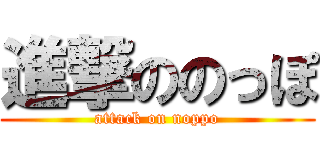 進撃ののっぽ (attack on noppo)