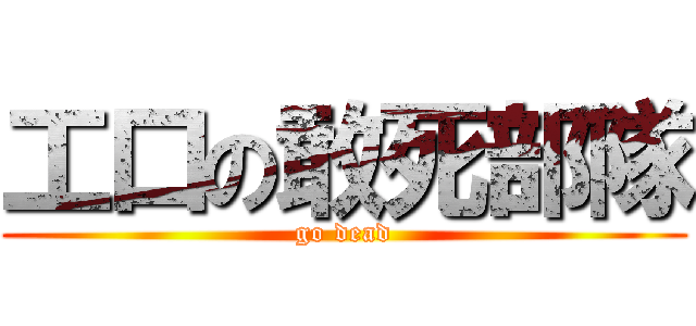 工口の敢死部隊 (go dead)