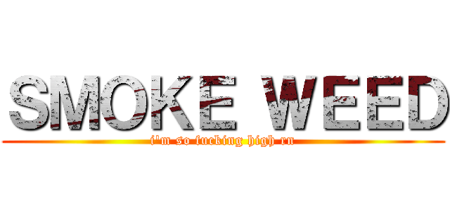 ＳＭＯＫＥ ＷＥＥＤ (i'm so fucking high rn)