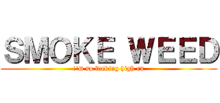 ＳＭＯＫＥ ＷＥＥＤ (i'm so fucking high rn)