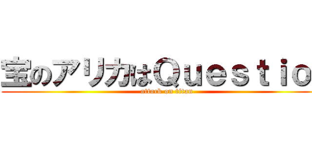 宝のアリカはＱｕｅｓｔｉｏｎ (attack on titan)