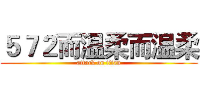 ５７２而温柔而温柔 (attack on titan)