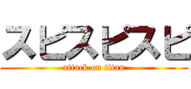 スピスピスピ (attack on titan)