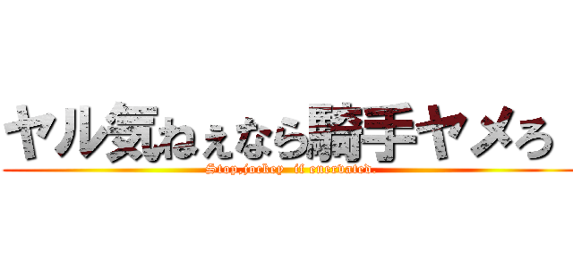 ヤル気ねぇなら騎手ヤメろ！ (Stop,jockey  if enervated.)