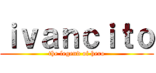 ｉｖａｎｃｉｔｏ (the legend of hero)