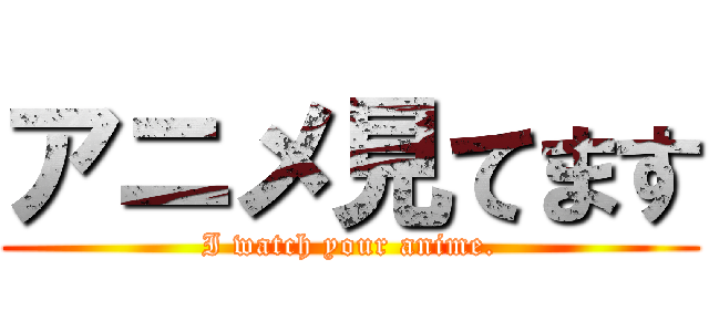 アニメ見てます (I watch your anime.)
