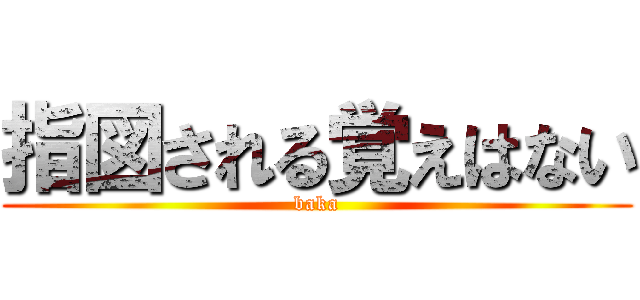 指図される覚えはない (baka)