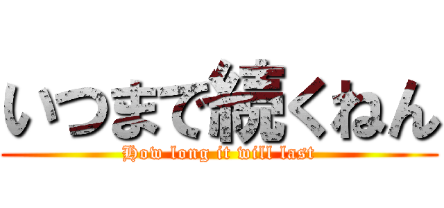 いつまで続くねん (How long it will last)