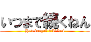 いつまで続くねん (How long it will last)