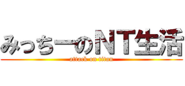 みっちーのＮＴ生活 (attack on titan)