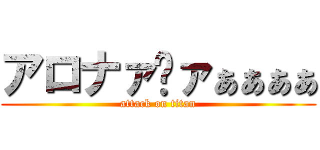 アロナァ゙ァぁぁぁぁ (attack on titan)